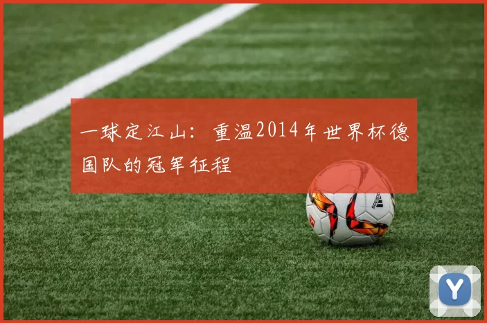 一球定江山:重温2014年世界杯德国队的冠军征程