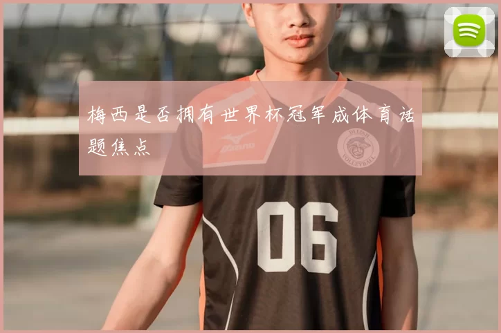 梅西是否拥有世界杯冠军成体育话题焦点