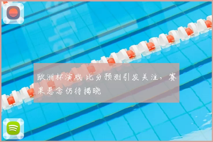 欧洲杯演戏 比分预测引发关注，赛果悬念仍待揭晓