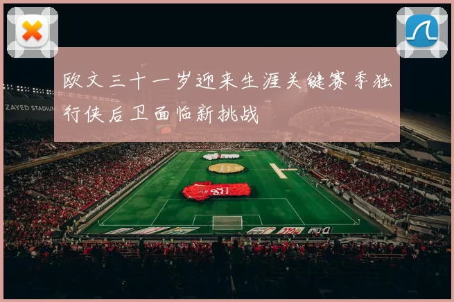 欧文三十一岁迎来生涯关键赛季独行侠后卫面临新挑战