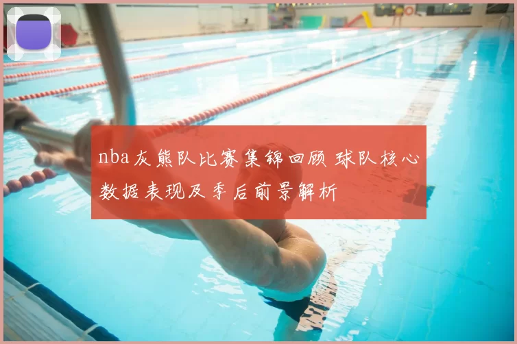 nba灰熊队比赛集锦回顾 球队核心数据表现及季后前景解析