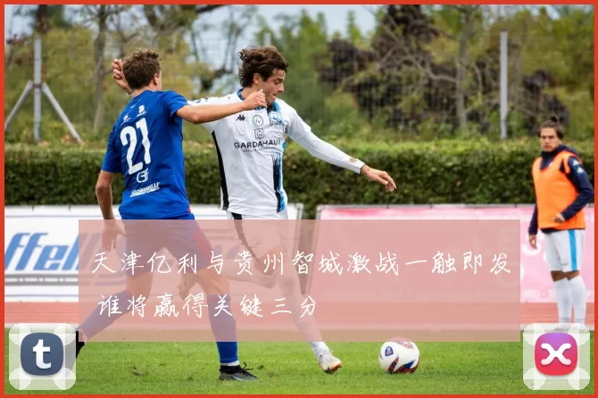 天津亿利与贵州智城激战一触即发 谁将赢得关键三分