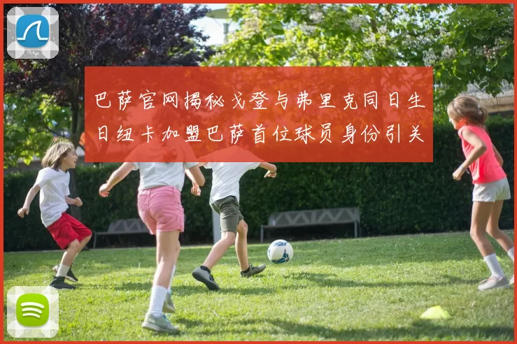 巴萨官网揭秘戈登与弗里克同日生日纽卡加盟巴萨首位球员身份引关注