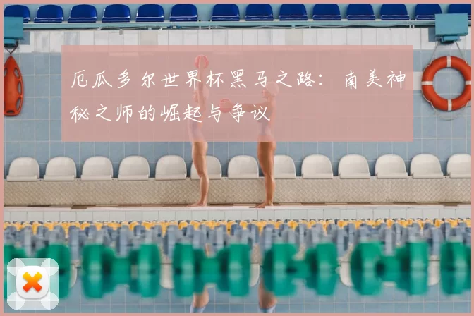 厄瓜多尔世界杯黑马之路：南美神秘之师的崛起与争议