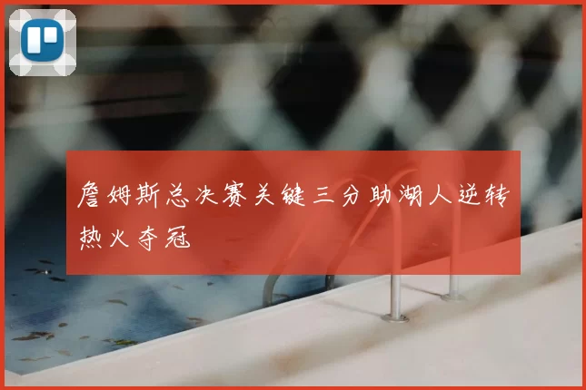 詹姆斯总决赛关键三分助湖人逆转热火夺冠