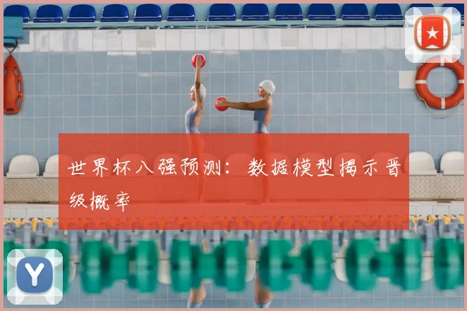世界杯八强预测：数据模型揭示晋级概率