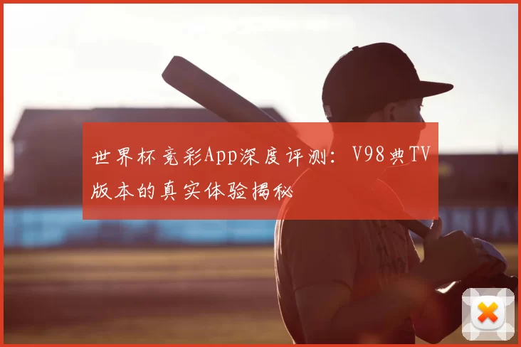 世界杯竞彩App深度评测：V98典TV版本的真实体验揭秘