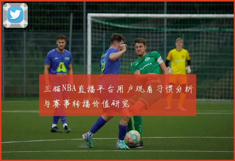 三猫NBA直播平台用户观看习惯分析与赛事转播价值研究