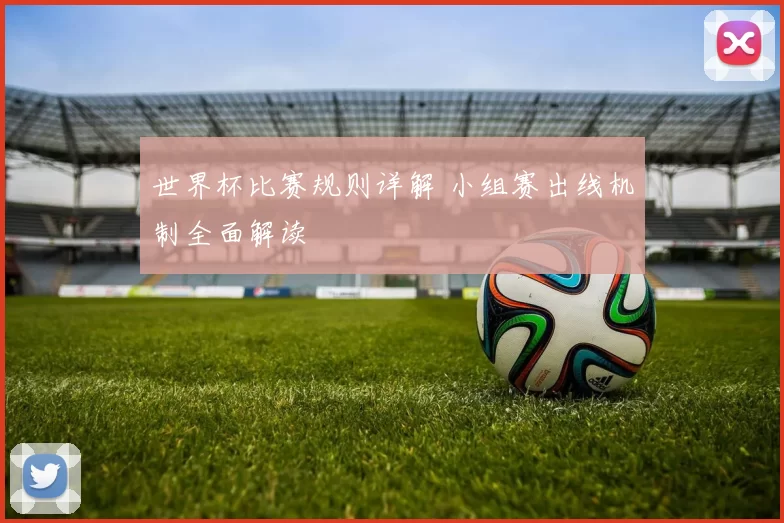 世界杯比赛规则详解 小组赛出线机制全面解读