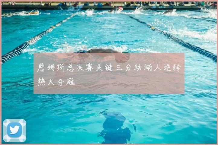 詹姆斯总决赛关键三分助湖人逆转热火夺冠