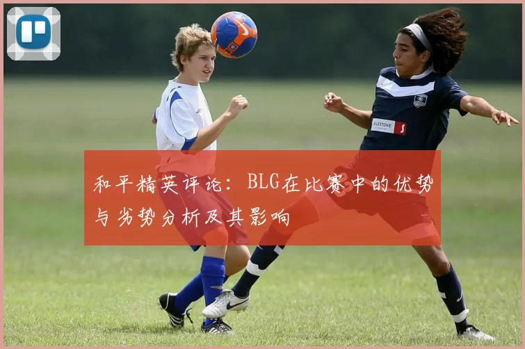 和平精英评论:BLG在比赛中的优势与劣势分析及其影响