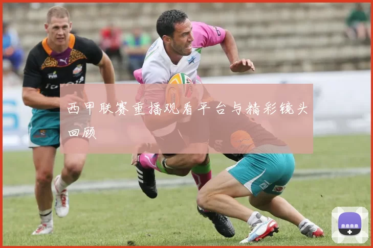 西甲联赛重播观看平台与精彩镜头回顾