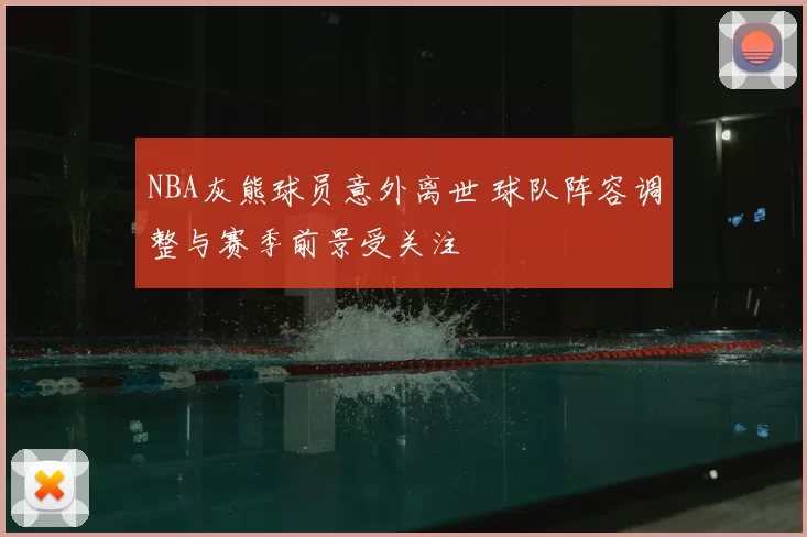 NBA灰熊球员意外离世 球队阵容调整与赛季前景受关注