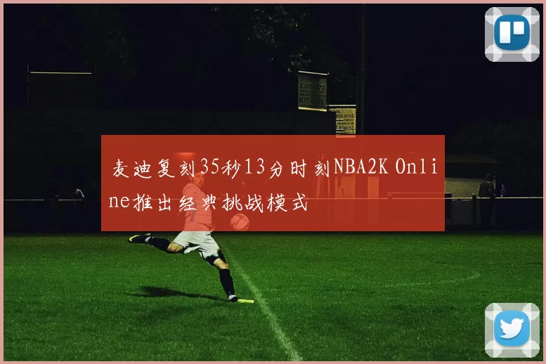 麦迪复刻35秒13分时刻NBA2K Online推出经典挑战模式