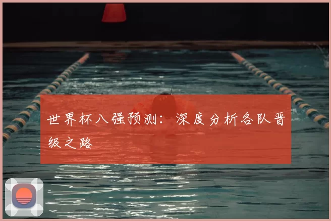 世界杯八强预测：深度分析各队晋级之路