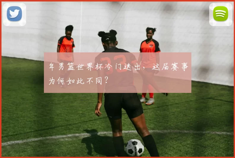 年男篮世界杯冷门迭出，这届赛事为何如此不同？