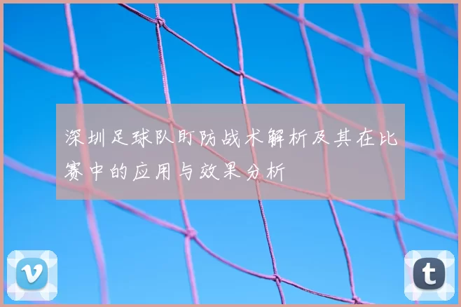 深圳足球队盯防战术解析及其在比赛中的应用与效果分析