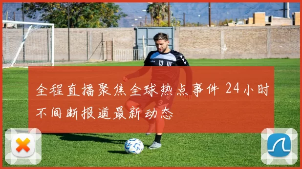 全程直播聚焦全球热点事件 24小时不间断报道最新动态