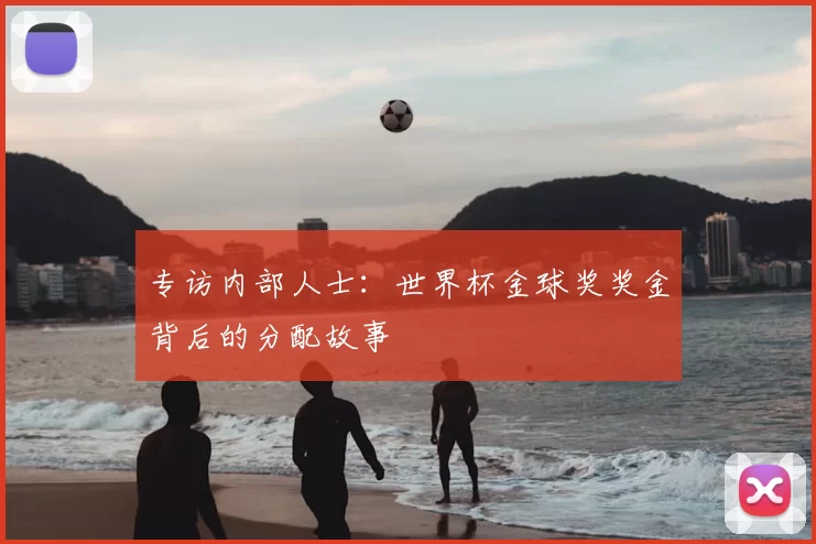 专访内部人士:世界杯金球奖奖金背后的分配故事