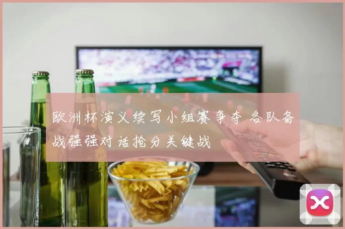 欧洲杯演义续写小组赛争夺 各队备战强强对话抢分关键战