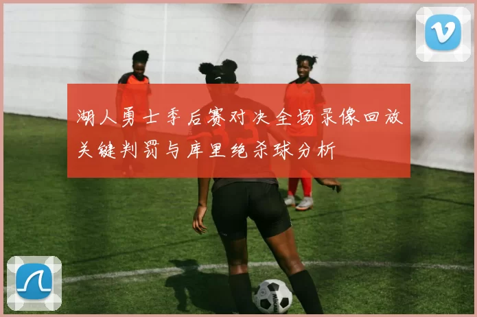 湖人勇士季后赛对决全场录像回放关键判罚与库里绝杀球分析