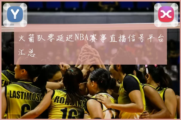 火箭队零延迟NBA赛事直播信号平台汇总