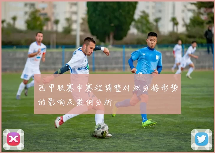 西甲联赛中赛程调整对积分榜形势的影响及案例分析