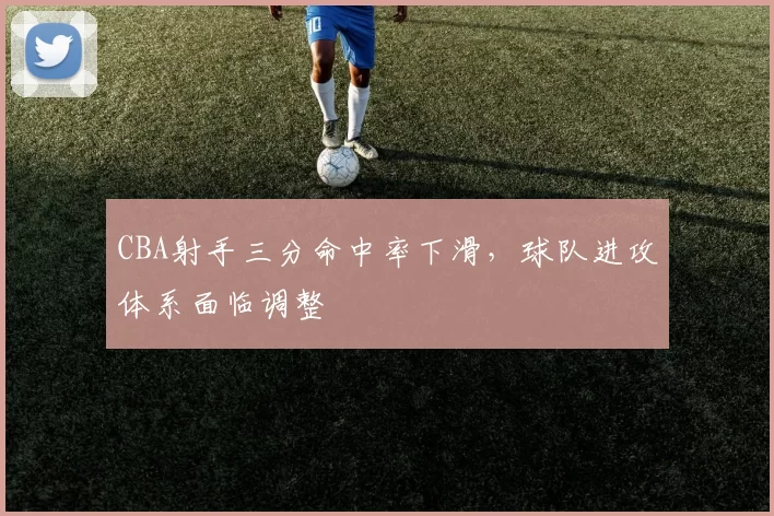 CBA射手三分命中率下滑，球队进攻体系面临调整