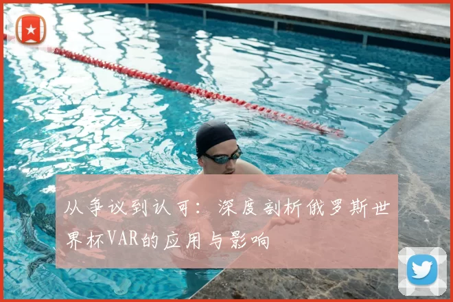 从争议到认可：深度剖析俄罗斯世界杯VAR的应用与影响