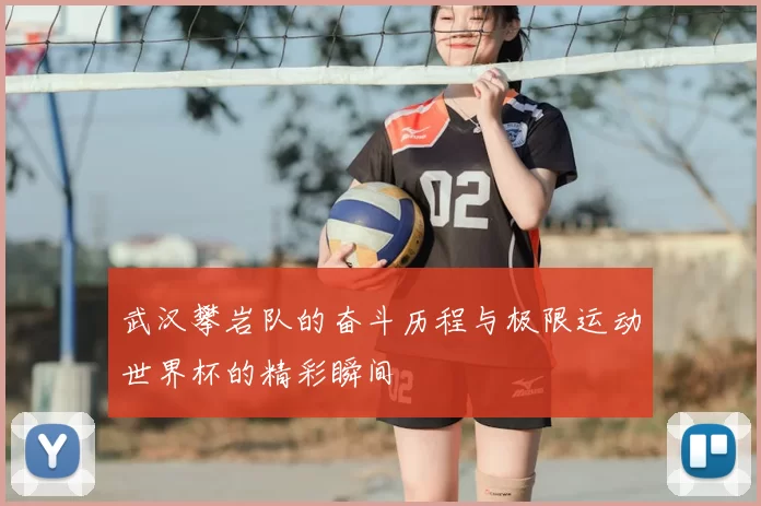 武汉攀岩队的奋斗历程与极限运动世界杯的精彩瞬间