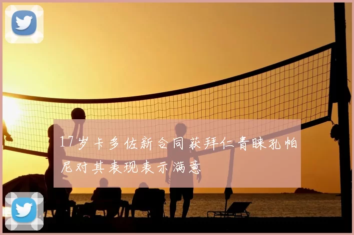 17岁卡多佐新合同获拜仁青睐孔帕尼对其表现表示满意