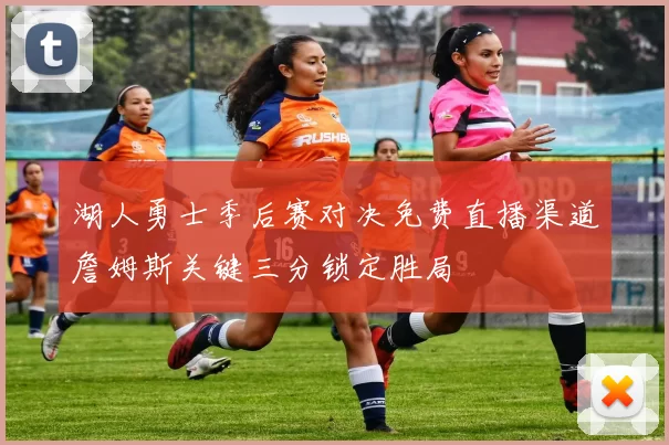 湖人勇士季后赛对决免费直播渠道詹姆斯关键三分锁定胜局