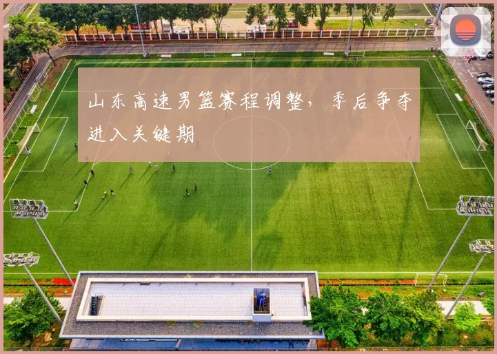山东高速男篮赛程调整,季后争夺进入关键期