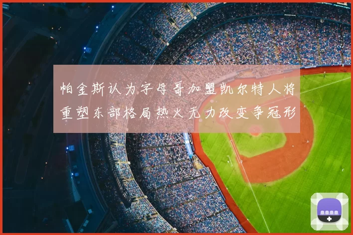 帕金斯认为字母哥加盟凯尔特人将重塑东部格局热火无力改变争冠形势