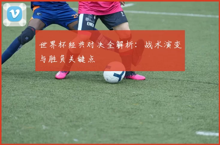 世界杯经典对决全解析：战术演变与胜负关键点