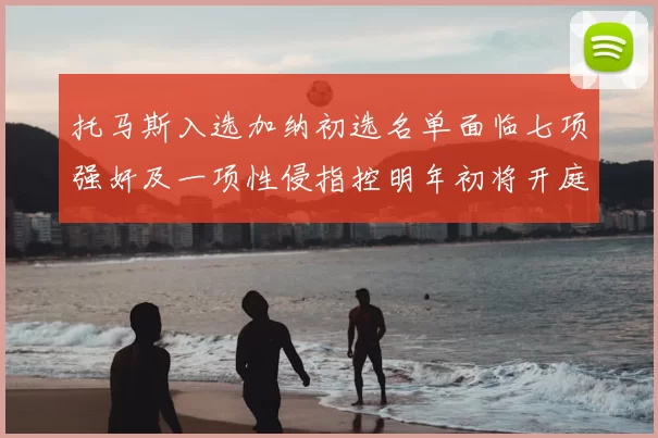托马斯入选加纳初选名单面临七项强奸及一项性侵指控明年初将开庭审理