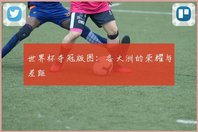 世界杯夺冠版图：各大洲的荣耀与差距