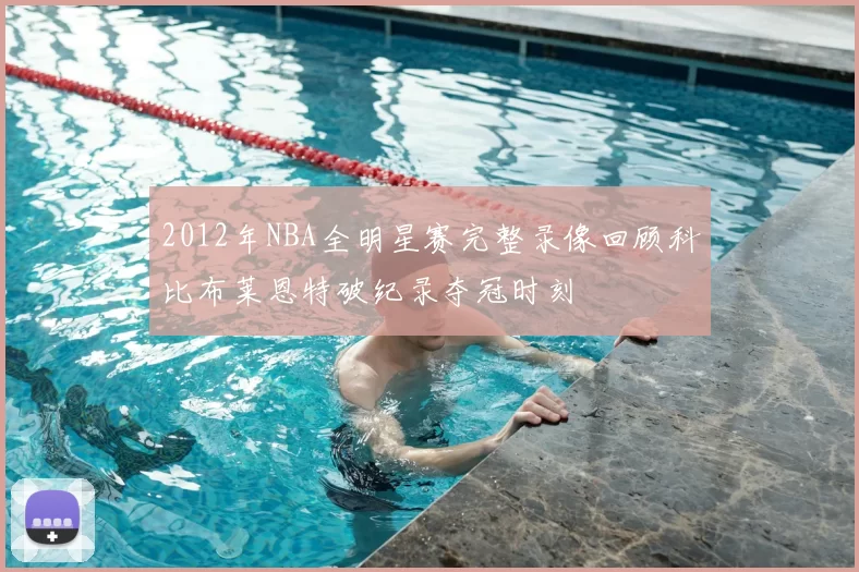 2012年NBA全明星赛完整录像回顾科比布莱恩特破纪录夺冠时刻