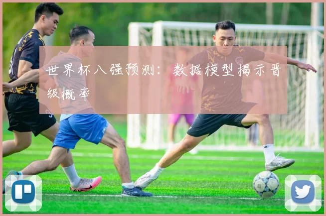 世界杯八强预测：数据模型揭示晋级概率