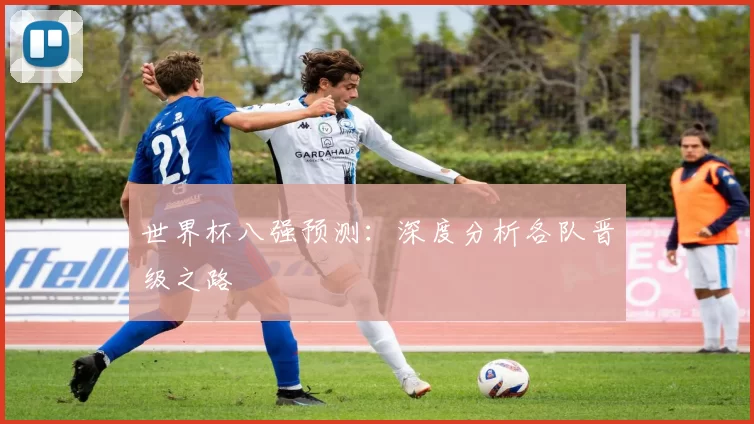 世界杯八强预测：深度分析各队晋级之路