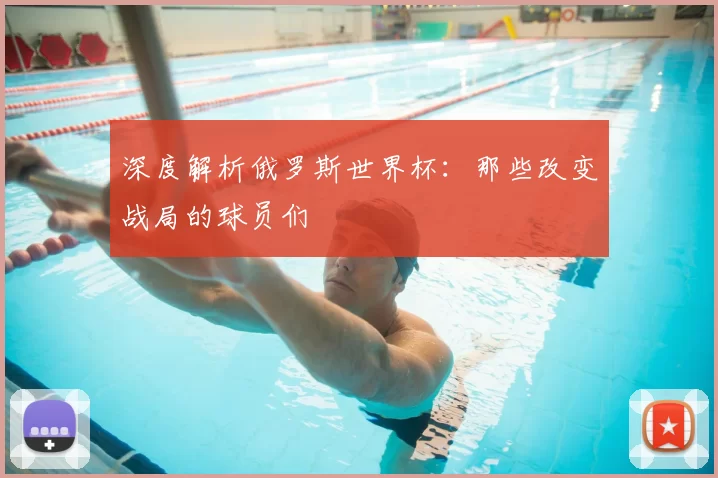 深度解析俄罗斯世界杯：那些改变战局的球员们