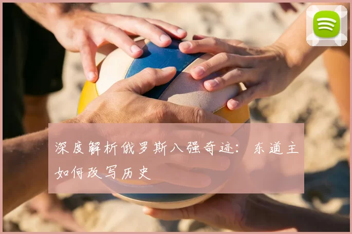 深度解析俄罗斯八强奇迹：东道主如何改写历史