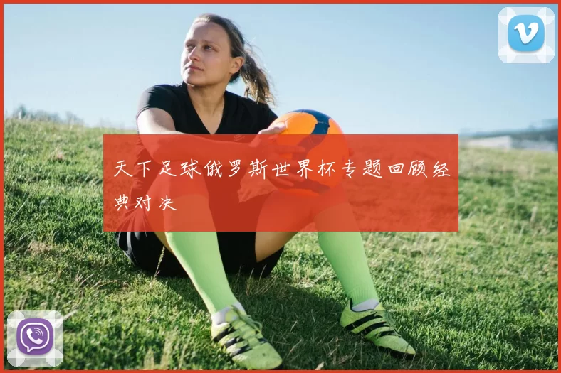 天下足球俄罗斯世界杯专题回顾经典对决