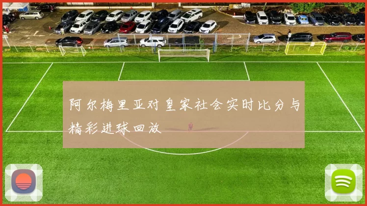 阿尔梅里亚对皇家社会实时比分与精彩进球回放