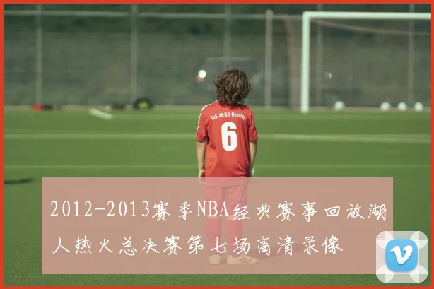 2012-2013赛季NBA经典赛事回放湖人热火总决赛第七场高清录像