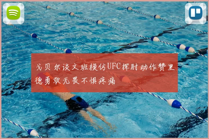 戈贝尔谈文班模仿UFC挥肘动作赞里德勇敢无畏不惧疼痛