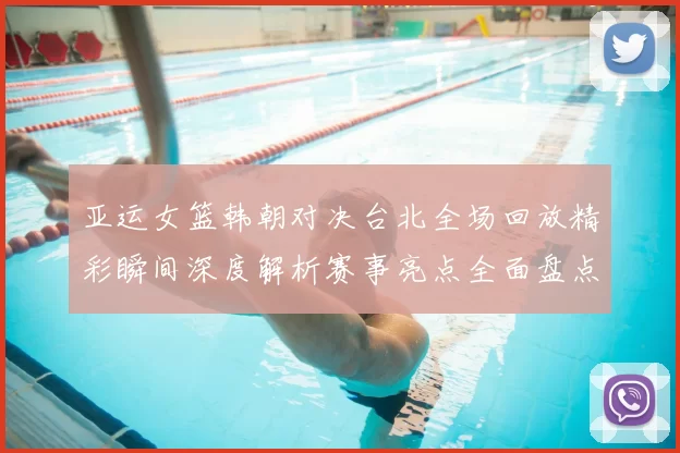 亚运女篮韩朝对决台北全场回放精彩瞬间深度解析赛事亮点全面盘点