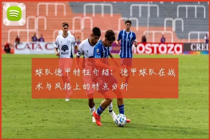 球队德甲特征介绍：德甲球队在战术与风格上的特点分析