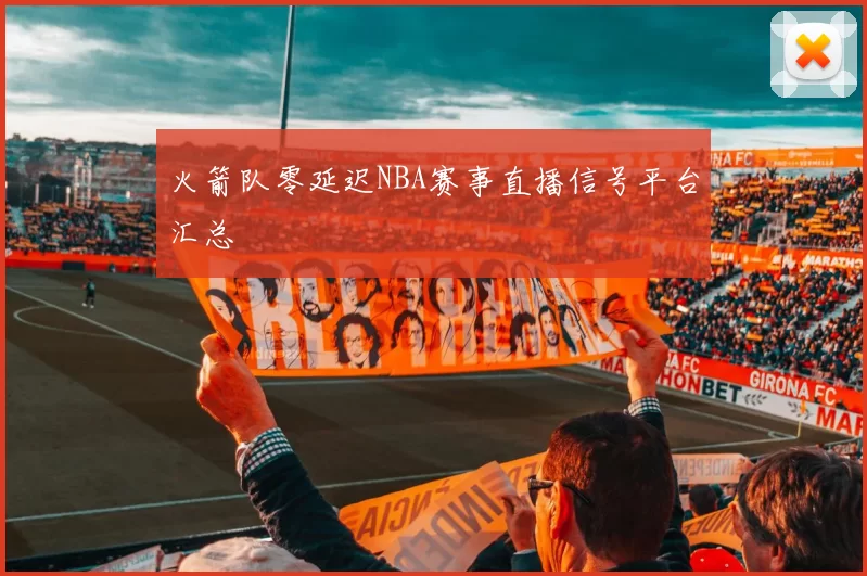 火箭队零延迟NBA赛事直播信号平台汇总