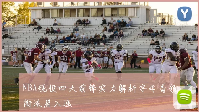 NBA现役四大前锋实力解析字母哥领衔浓眉入选